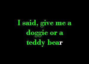 I said, give me a

doggie or a
teddy bear