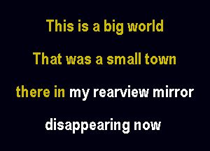 This is a big world
That was a small town

there in my rearview mirror

disappearing now