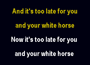 And it's too late for you

and your white horse

Now it's too late for you

and your white horse