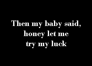 Then my baby said,

honey let me

try my luck