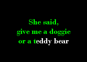 She said,

give me a doggie
or a teddy bear