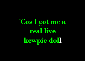 'Cos I got me a
real live

kewpie doll