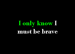 I only know I

must be brave