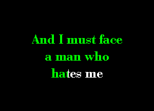And I must face

a man who
hates me