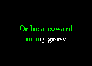 Or lie a coward

in my grave