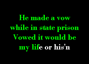He made a VOW
While in state prison
Vowed it would be
my life or his'n