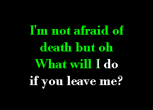I'm not afraid of
death but oh
What will I do

if you leave me?

Q