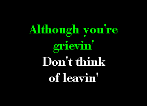Although you're

grieVHI' '
Don't think

of leavin'