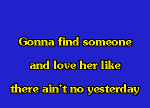 Gonna find someone
and love her like

there ain't no yesterday