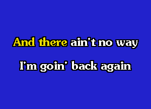 And there ain't no way

I'm goin' back again