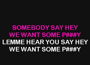 LEMME HEAR YOU SAY HEY
WE WANT SOME PiiititY
