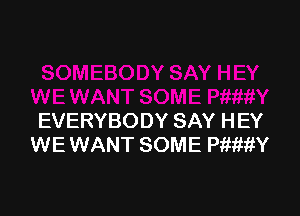 EVERYBODY SAY HEY
WE WANT SOME PWMY