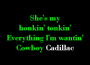 She's my
honkin' tonkin'
Everything I'm wantin'
Cowboy Cadillac