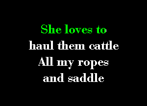 She loves to
haul them cattle

All my ropes
and saddle