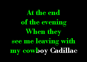 At the end
of the evening
When they
see me leaving With

my cowboy Cadillac