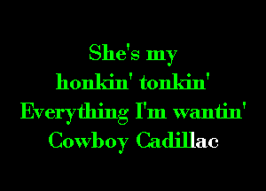 She's my
honkin' tonkin'
Everything I'm wantin'
Cowboy Cadillac