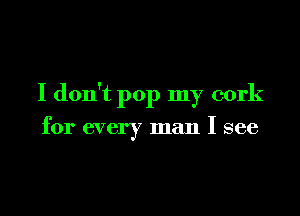 I don't pop my cork

for every man I see