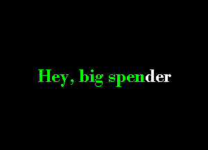 Hey, big spender