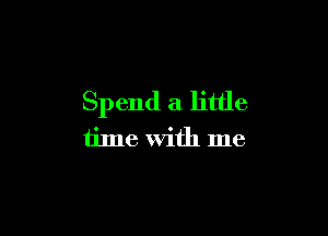 Spend a little

time with me
