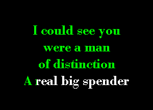 I could see you
were a man
of distinction
A real big spender