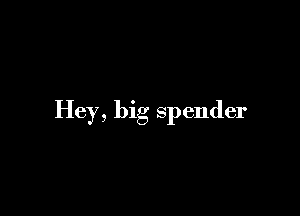 Hey, big spender