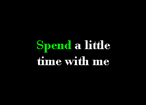 Spend a little

time with me