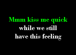 Mmm kiss me quick
While we still
have this feeling
