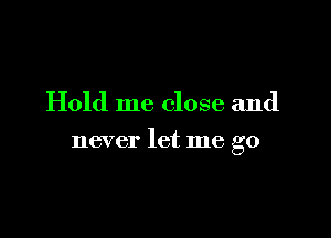 Hold me close and

never let me go