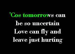 'Cos tomorrows can
be so uncertain
Love can fly and

leave just hurting

g