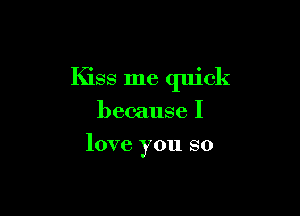 Kiss me quick

because I
love you so