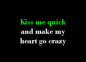 Kiss me quick
and make my

heart go crazy