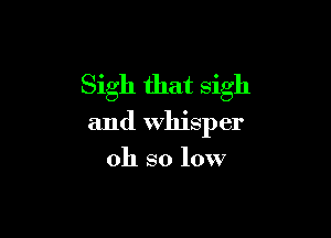 Sigh that sigh

and Whisper

oh so low