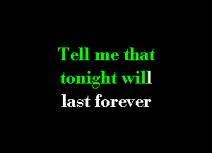 Tell me that

tonight will

last forever