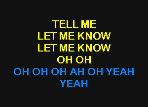 TELL ME
LET ME KNOW
LET ME KNOW

OH OH