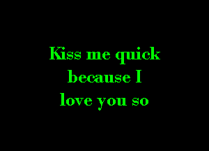 Kiss me quick

because I
love you so