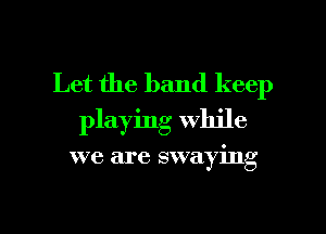 Let the band keep
playing while

we are swaying

g