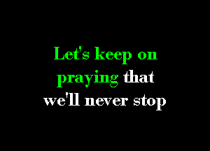 Let's keep on

praying that

we'll never stop