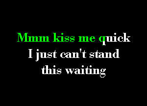 Mmm kiss me quick
I just can't stand
this waiting