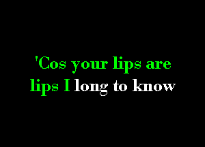 'Cos your lips are

lips I long to know