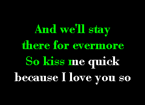 And we'll stay
there for evennore
So kiss me quick

because I love you so