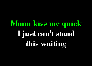 Mmm kiss me quick
I just can't stand
this waiting