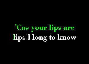 'Cos your lips are

lips I long to know