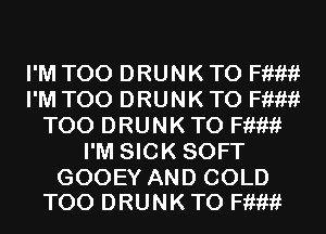 I'M T00 DRUNK T0 Hum
I'M T00 DRUNK T0 Hum
T00 DRUNK T0 Hum
I'M SICK SOFT

GOOEY AND COLD
T00 DRUNK T0 Hum
