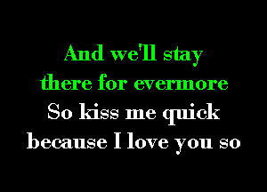 And we'll stay
there for evennore
So kiss me quick

because I love you so