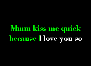 Mmm kiss me quick

because I love you so
