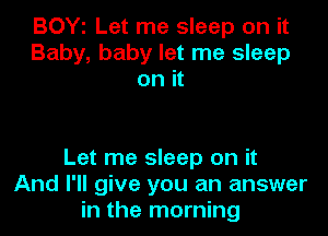 BOYl Let me sleep on it
Baby, baby let me sleep
on it

Let me sleep on it
And I'll give you an answer
in the morning