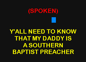 Y'ALL NEED TO KNOW
THAT MY DADDY IS

A SOUTHERN
BAPTIST PREAC H ER