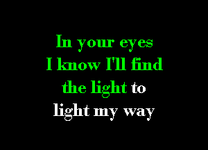 In your eyes
I know I'll find
the light to

light my way