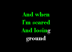 And when
I'm scared

And losing

grmmd