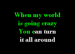 When my world

is going crazy

You can turn
it all around